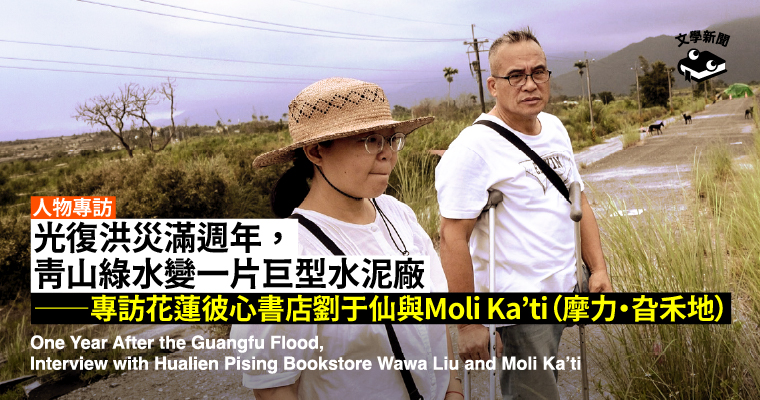 光復洪災滿週年,當青山綠水變成一片巨型水泥廠 ——專訪花蓮彼心書店劉于仙與Moli Ka’ti(摩力・旮禾地) 光復洪災滿週年,當青山綠水變成一片巨型水泥廠 ——專訪花蓮彼心書店劉于仙與Moli Ka’ti(摩力・旮禾地)